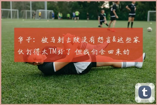 华子：被马刺击败没有怨言&这些家伙打得太TM好了 但我们会回来的