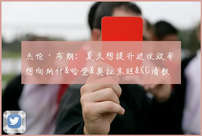 杰伦·布朗：夏天想提升进攻效率 想向纳什&哈登&奥拉朱旺&KG请教