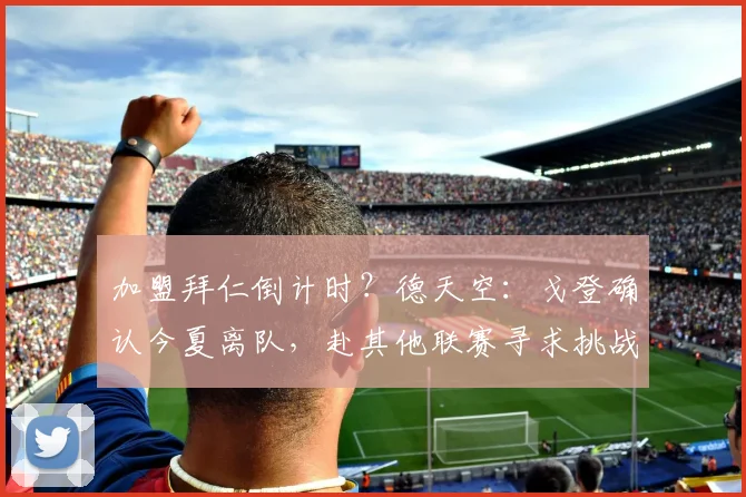 加盟拜仁倒计时？德天空：戈登确认今夏离队，赴其他联赛寻求挑战